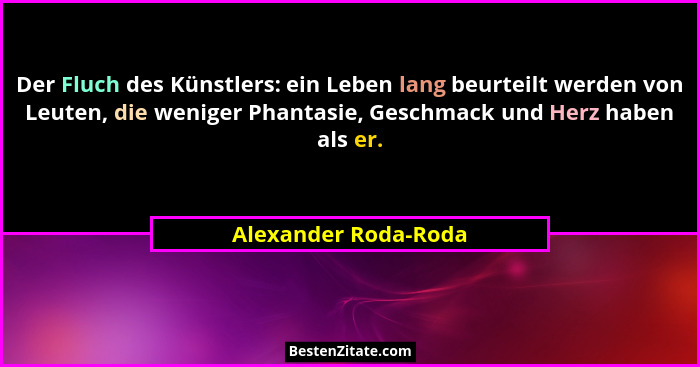 Der Fluch des Künstlers: ein Leben lang beurteilt werden von Leuten, die weniger Phantasie, Geschmack und Herz haben als er.... - Alexander Roda-Roda