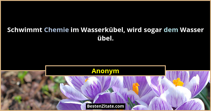 Schwimmt Chemie im Wasserkübel, wird sogar dem Wasser übel.... - Anonym