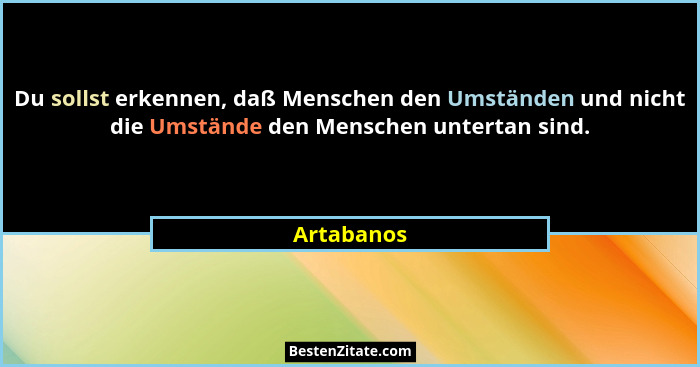 Du sollst erkennen, daß Menschen den Umständen und nicht die Umstände den Menschen untertan sind.... - Artabanos