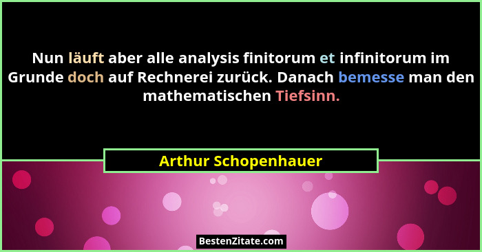 Nun läuft aber alle analysis finitorum et infinitorum im Grunde doch auf Rechnerei zurück. Danach bemesse man den mathematischen... - Arthur Schopenhauer