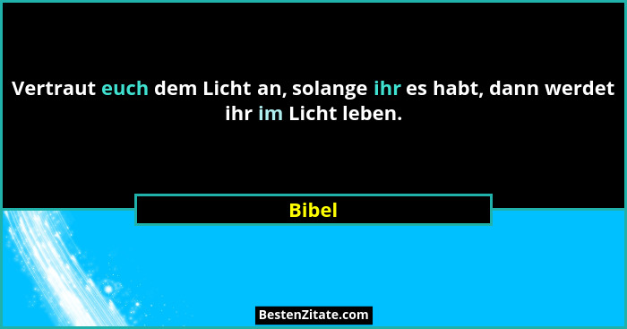 Vertraut euch dem Licht an, solange ihr es habt, dann werdet ihr im Licht leben.... - Bibel