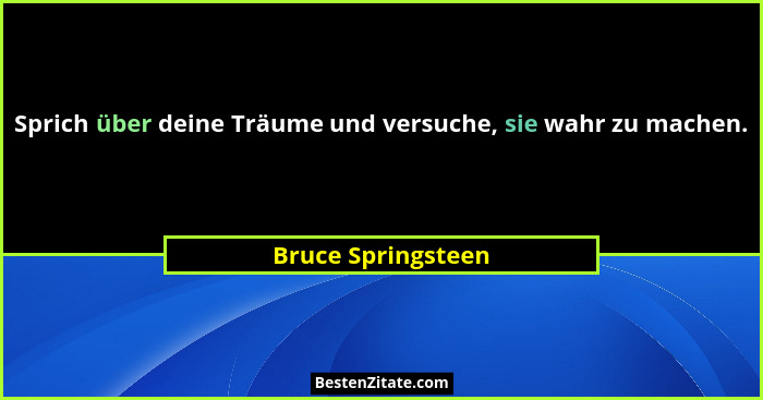 Sprich über deine Träume und versuche, sie wahr zu machen.... - Bruce Springsteen