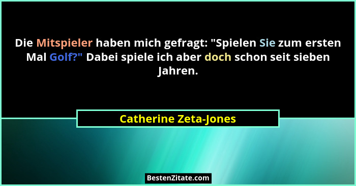 Die Mitspieler haben mich gefragt: "Spielen Sie zum ersten Mal Golf?" Dabei spiele ich aber doch schon seit sieben Jahr... - Catherine Zeta-Jones
