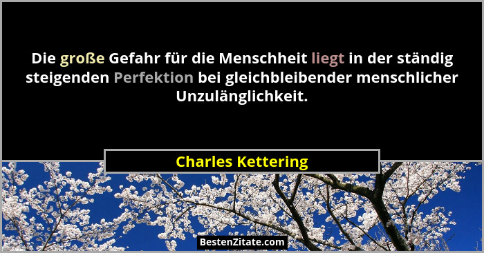Die große Gefahr für die Menschheit liegt in der ständig steigenden Perfektion bei gleichbleibender menschlicher Unzulänglichkeit.... - Charles Kettering