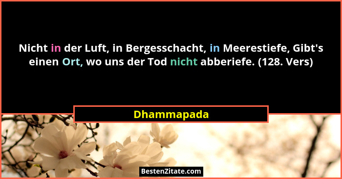 Nicht in der Luft, in Bergesschacht, in Meerestiefe, Gibt's einen Ort, wo uns der Tod nicht abberiefe. (128. Vers)... - Dhammapada