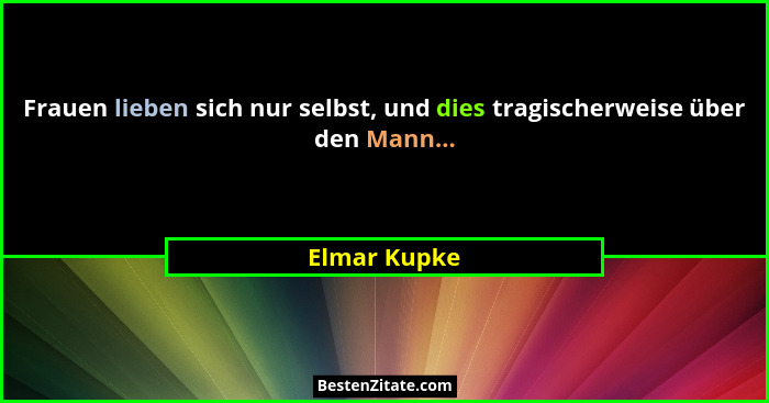 Frauen lieben sich nur selbst, und dies tragischerweise über den Mann...... - Elmar Kupke