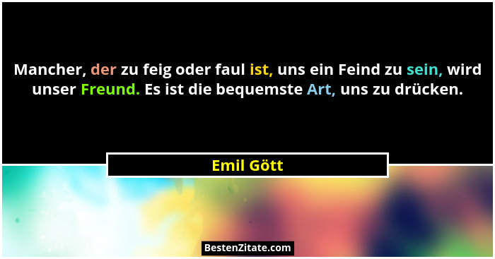 Mancher, der zu feig oder faul ist, uns ein Feind zu sein, wird unser Freund. Es ist die bequemste Art, uns zu drücken.... - Emil Gött