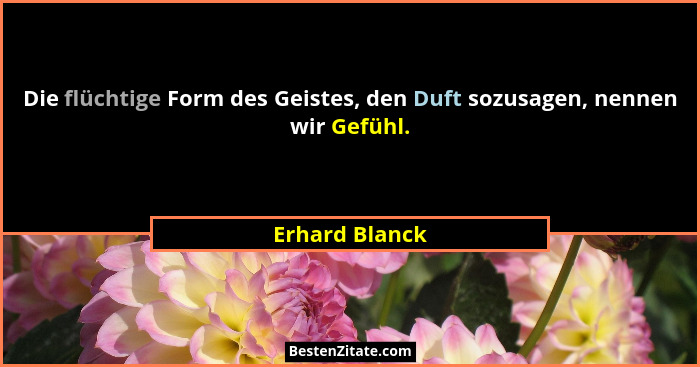 Die flüchtige Form des Geistes, den Duft sozusagen, nennen wir Gefühl.... - Erhard Blanck