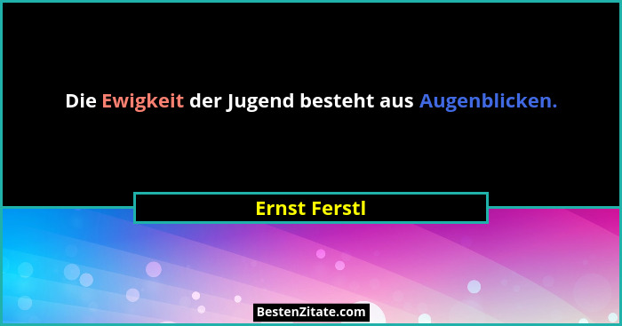 Die Ewigkeit der Jugend besteht aus Augenblicken.... - Ernst Ferstl