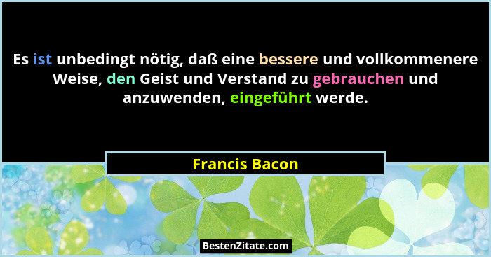 Es ist unbedingt nötig, daß eine bessere und vollkommenere Weise, den Geist und Verstand zu gebrauchen und anzuwenden, eingeführt werd... - Francis Bacon