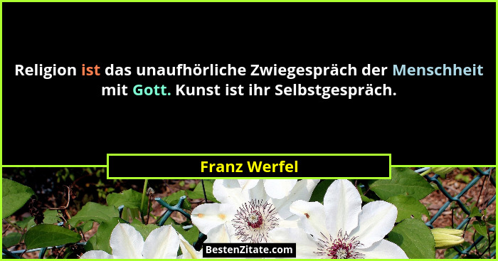 Religion ist das unaufhörliche Zwiegespräch der Menschheit mit Gott. Kunst ist ihr Selbstgespräch.... - Franz Werfel