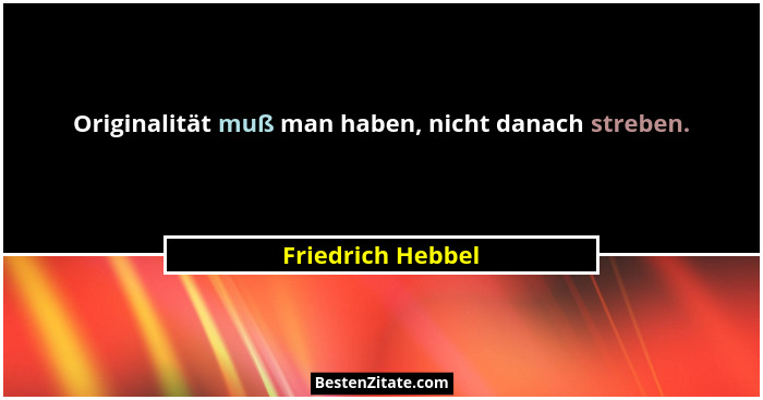 Originalität muß man haben, nicht danach streben.... - Friedrich Hebbel