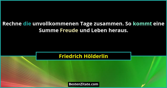 Rechne die unvollkommenen Tage zusammen. So kommt eine Summe Freude und Leben heraus.... - Friedrich Hölderlin