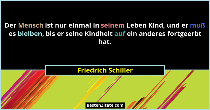 Der Mensch ist nur einmal in seinem Leben Kind, und er muß es bleiben, bis er seine Kindheit auf ein anderes fortgeerbt hat.... - Friedrich Schiller