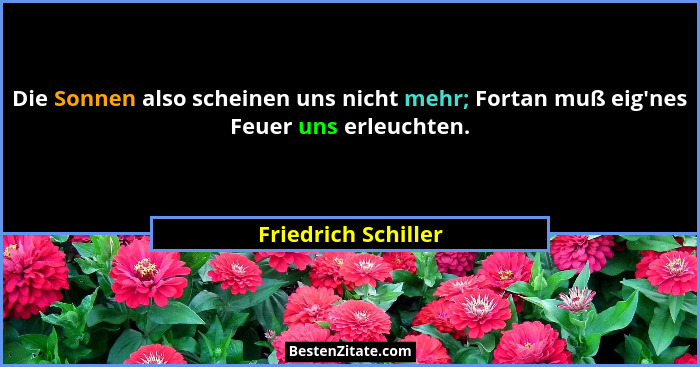 Die Sonnen also scheinen uns nicht mehr; Fortan muß eig'nes Feuer uns erleuchten.... - Friedrich Schiller