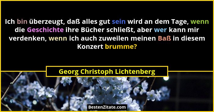 Ich bin überzeugt, daß alles gut sein wird an dem Tage, wenn die Geschichte ihre Bücher schließt, aber wer kann mir verd... - Georg Christoph Lichtenberg