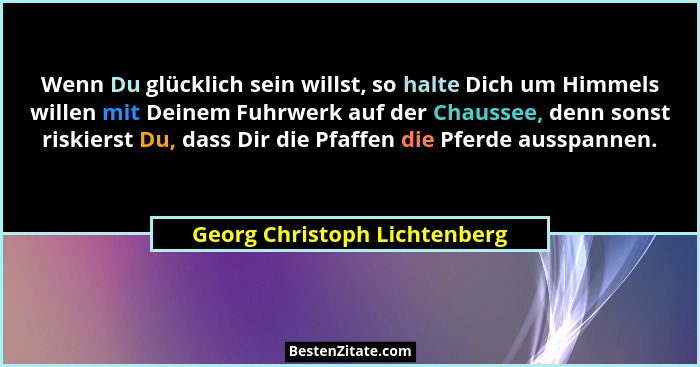 Wenn Du glücklich sein willst, so halte Dich um Himmels willen mit Deinem Fuhrwerk auf der Chaussee, denn sonst riskiers... - Georg Christoph Lichtenberg
