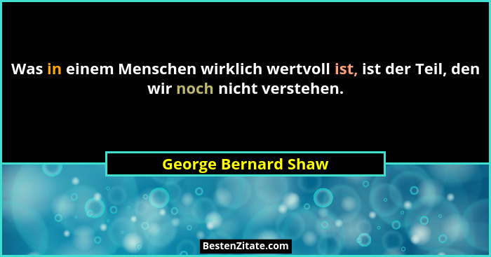 Was in einem Menschen wirklich wertvoll ist, ist der Teil, den wir noch nicht verstehen.... - George Bernard Shaw