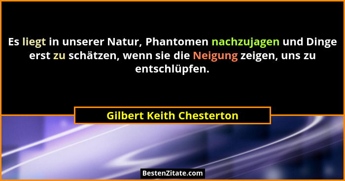 Es liegt in unserer Natur, Phantomen nachzujagen und Dinge erst zu schätzen, wenn sie die Neigung zeigen, uns zu entschlüpf... - Gilbert Keith Chesterton