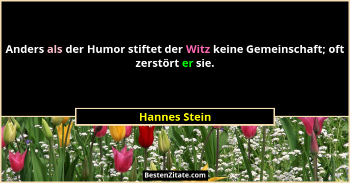 Anders als der Humor stiftet der Witz keine Gemeinschaft; oft zerstört er sie.... - Hannes Stein