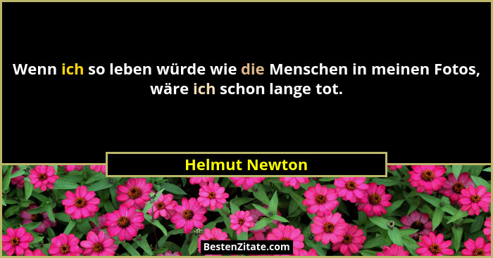 Wenn ich so leben würde wie die Menschen in meinen Fotos, wäre ich schon lange tot.... - Helmut Newton