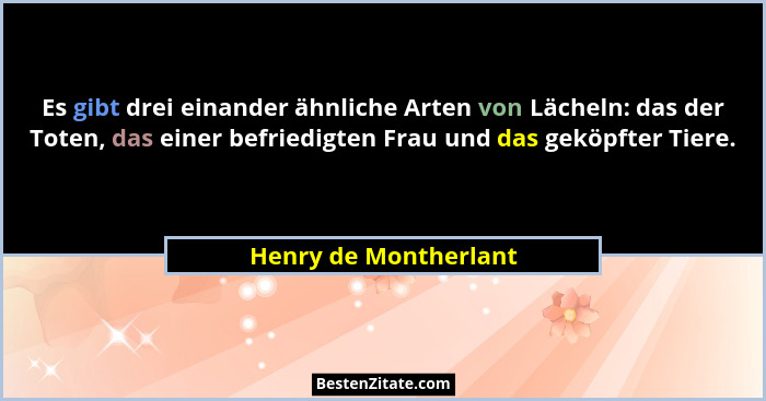 Es gibt drei einander ähnliche Arten von Lächeln: das der Toten, das einer befriedigten Frau und das geköpfter Tiere.... - Henry de Montherlant
