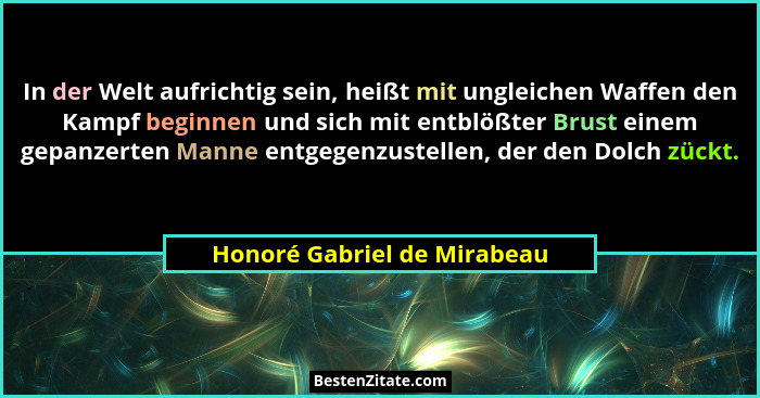 In der Welt aufrichtig sein, heißt mit ungleichen Waffen den Kampf beginnen und sich mit entblößter Brust einem gepanzert... - Honoré Gabriel de Mirabeau