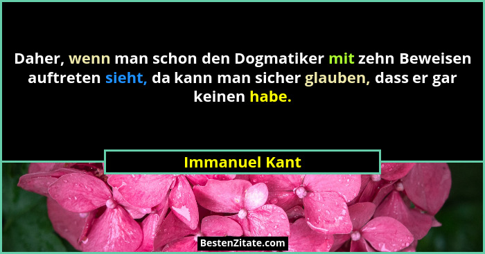 Daher, wenn man schon den Dogmatiker mit zehn Beweisen auftreten sieht, da kann man sicher glauben, dass er gar keinen habe.... - Immanuel Kant
