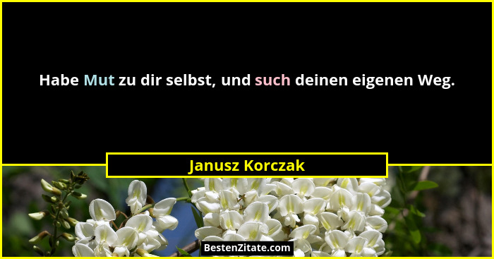 Habe Mut zu dir selbst, und such deinen eigenen Weg.... - Janusz Korczak