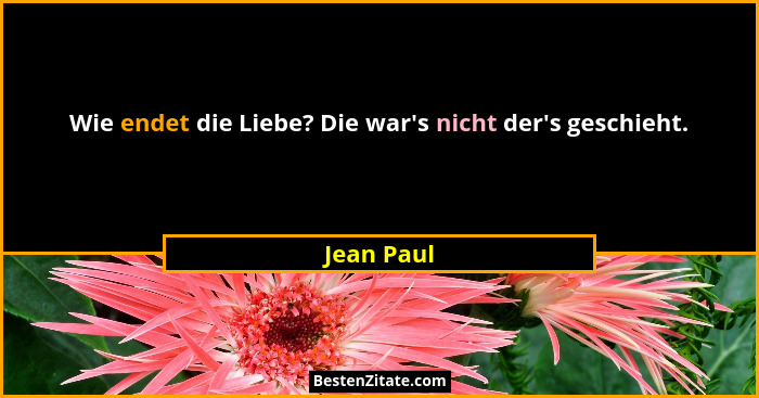 Wie endet die Liebe? Die war's nicht der's geschieht.... - Jean Paul