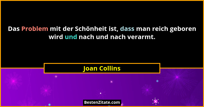 Das Problem mit der Schönheit ist, dass man reich geboren wird und nach und nach verarmt.... - Joan Collins