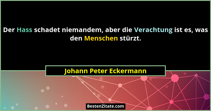 Der Hass schadet niemandem, aber die Verachtung ist es, was den Menschen stürzt.... - Johann Peter Eckermann