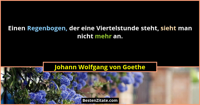 Einen Regenbogen, der eine Viertelstunde steht, sieht man nicht mehr an.... - Johann Wolfgang von Goethe