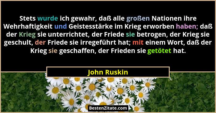 Stets wurde ich gewahr, daß alle großen Nationen ihre Wehrhaftigkeit und Geistesstärke im Krieg erworben haben; daß der Krieg sie unterr... - John Ruskin