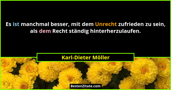Es ist manchmal besser, mit dem Unrecht zufrieden zu sein, als dem Recht ständig hinterherzulaufen.... - Karl-Dieter Möller