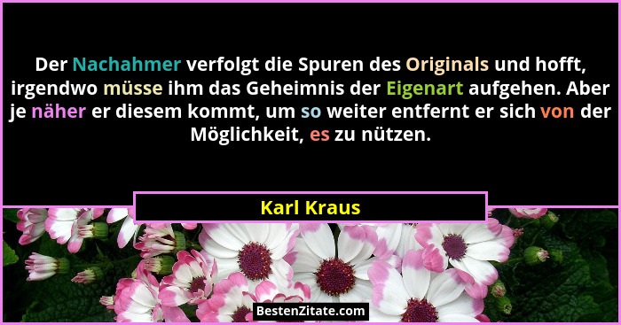 Der Nachahmer verfolgt die Spuren des Originals und hofft, irgendwo müsse ihm das Geheimnis der Eigenart aufgehen. Aber je näher er diese... - Karl Kraus