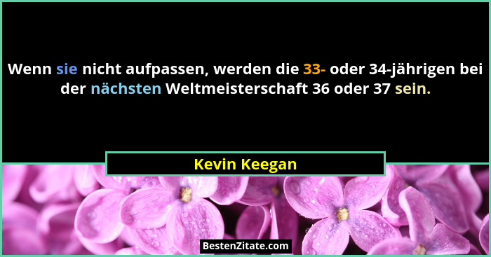 Wenn sie nicht aufpassen, werden die 33- oder 34-jährigen bei der nächsten Weltmeisterschaft 36 oder 37 sein.... - Kevin Keegan