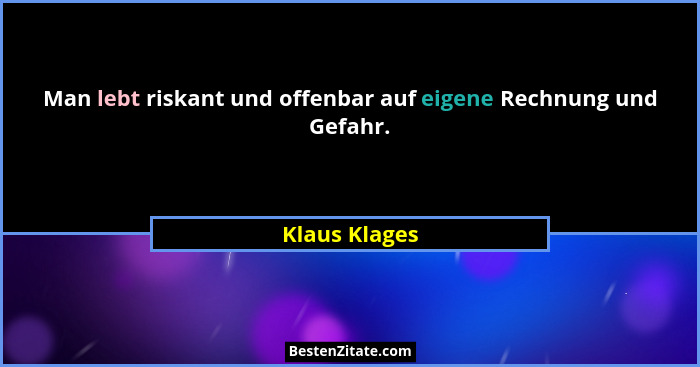 Man lebt riskant und offenbar auf eigene Rechnung und Gefahr.... - Klaus Klages