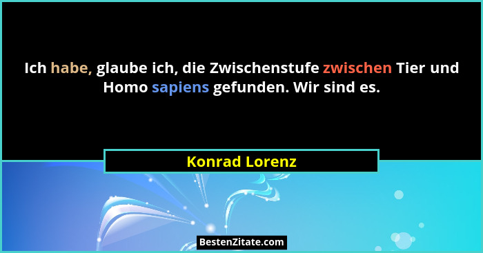 Ich habe, glaube ich, die Zwischenstufe zwischen Tier und Homo sapiens gefunden. Wir sind es.... - Konrad Lorenz