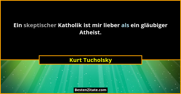 Ein skeptischer Katholik ist mir lieber als ein gläubiger Atheist.... - Kurt Tucholsky