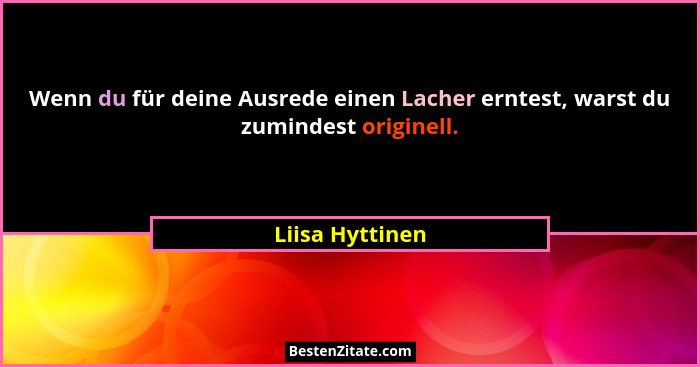 Wenn du für deine Ausrede einen Lacher erntest, warst du zumindest originell.... - Liisa Hyttinen