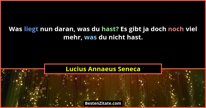 Was liegt nun daran, was du hast? Es gibt ja doch noch viel mehr, was du nicht hast.... - Lucius Annaeus Seneca