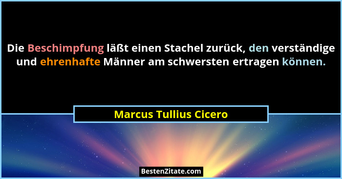 Die Beschimpfung läßt einen Stachel zurück, den verständige und ehrenhafte Männer am schwersten ertragen können.... - Marcus Tullius Cicero