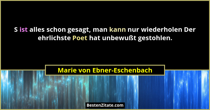 S ist alles schon gesagt, man kann nur wiederholen Der ehrlichste Poet hat unbewußt gestohlen.... - Marie von Ebner-Eschenbach