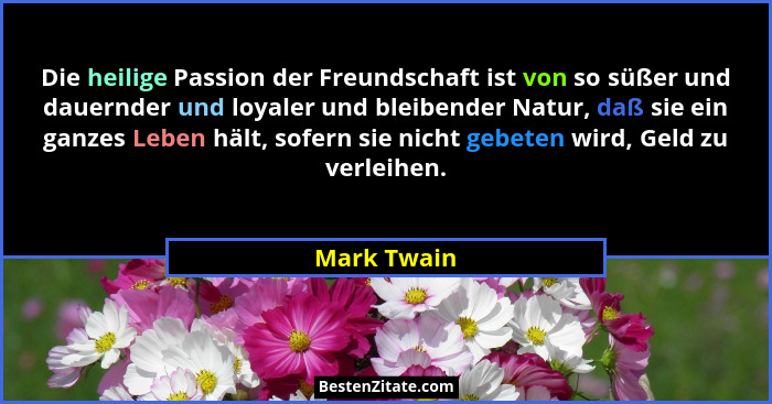 Die heilige Passion der Freundschaft ist von so süßer und dauernder und loyaler und bleibender Natur, daß sie ein ganzes Leben hält, sofe... - Mark Twain