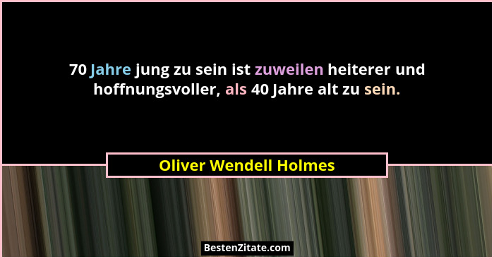 70 Jahre jung zu sein ist zuweilen heiterer und hoffnungsvoller, als 40 Jahre alt zu sein.... - Oliver Wendell Holmes