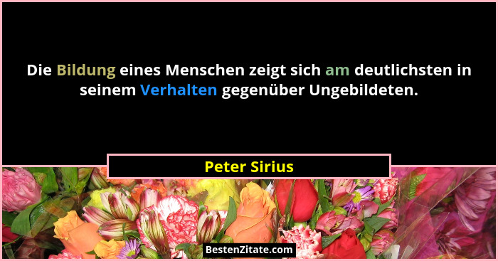 Die Bildung eines Menschen zeigt sich am deutlichsten in seinem Verhalten gegenüber Ungebildeten.... - Peter Sirius