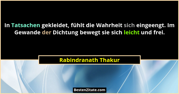 In Tatsachen gekleidet, fühlt die Wahrheit sich eingeengt. Im Gewande der Dichtung bewegt sie sich leicht und frei.... - Rabindranath Thakur