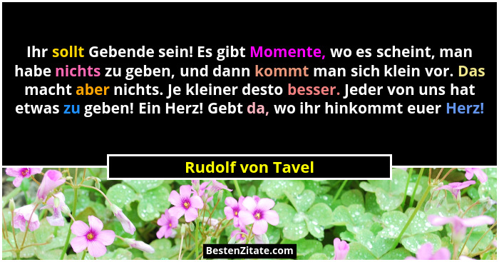 Ihr sollt Gebende sein! Es gibt Momente, wo es scheint, man habe nichts zu geben, und dann kommt man sich klein vor. Das macht aber... - Rudolf von Tavel