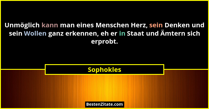 Unmöglich kann man eines Menschen Herz, sein Denken und sein Wollen ganz erkennen, eh er in Staat und Ämtern sich erprobt.... - Sophokles
